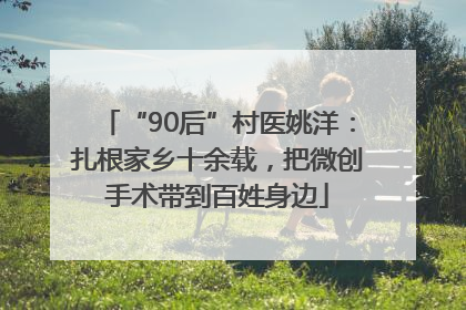 “90后”村医姚洋：扎根家乡十余载，把微创手术带到百姓身边