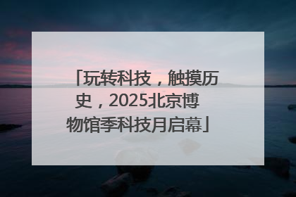 玩转科技，触摸历史，2025北京博物馆季科技月启幕
