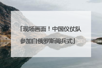 现场画面！中国仪仗队参加白俄罗斯阅兵式