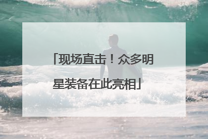 现场直击！众多明星装备在此亮相
