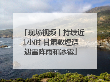 现场视频丨持续近1小时 甘肃敦煌遭遇雷阵雨和冰雹