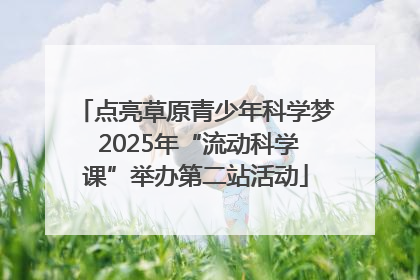 点亮草原青少年科学梦 2025年“流动科学课”举办第二站活动