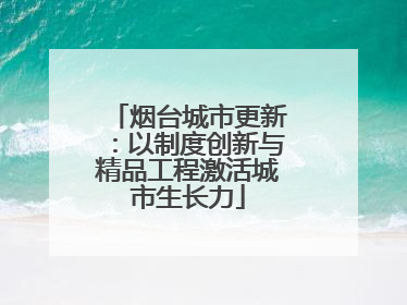 烟台城市更新：以制度创新与精品工程激活城市生长力