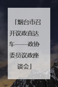 烟台市召开议政直达车——政协委员议政座谈会