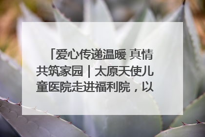 爱心传递温暖 真情共筑家园｜太原天使儿童医院走进福利院，以爱守护童真笑颜！