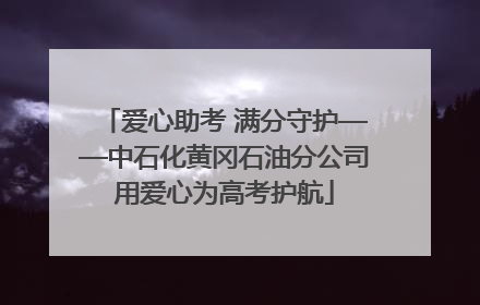 爱心助考 满分守护——中石化黄冈石油分公司用爱心为高考护航