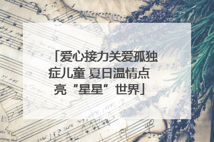 爱心接力关爱孤独症儿童 夏日温情点亮“星星”世界