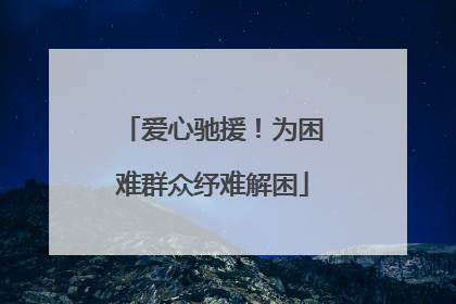 爱心驰援！为困难群众纾难解困