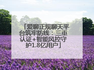爱聊正规聊天平台筑牢防线：三重认证+智能风控守护1.8亿用户