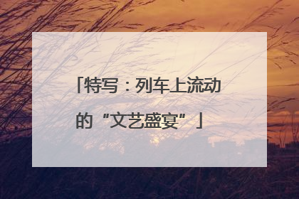 特写：列车上流动的“文艺盛宴”