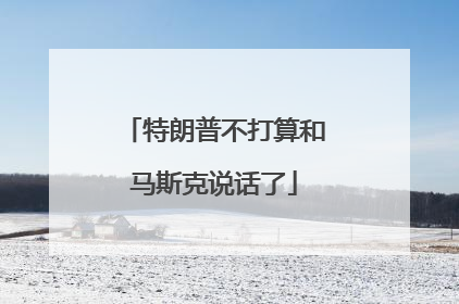特朗普不打算和马斯克说话了