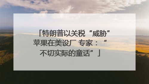 特朗普以关税“威胁”苹果在美设厂 专家：“不切实际的童话”