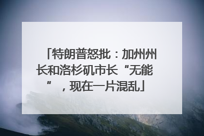 特朗普怒批：加州州长和洛杉矶市长“无能”，现在一片混乱