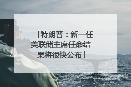 特朗普：新一任美联储主席任命结果将很快公布
