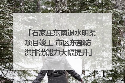 石家庄东南退水明渠项目竣工 市区东部防洪排涝能力大幅提升