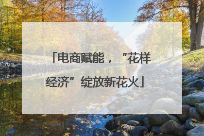 电商赋能，“花样经济”绽放新花火