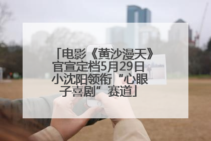 电影《黄沙漫天》官宣定档5月29日 小沈阳领衔“心眼子喜剧”赛道