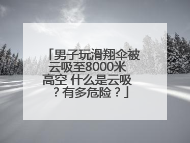 男子玩滑翔伞被云吸至8000米高空 什么是云吸？有多危险？