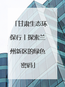 甘肃生态环保行丨探索兰州新区的绿色密码