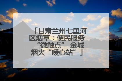 甘肃兰州七里河区烟草：便民服务“微触点” 金城烟火“暖心站”
