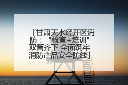 甘肃天水经开区消防：“检查+培训”双管齐下 全面筑牢消防产品安全防线