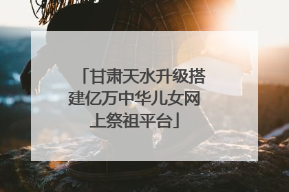 甘肃天水升级搭建亿万中华儿女网上祭祖平台