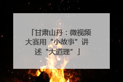 甘肃山丹：微视频大赛用“小故事”讲述“大道理”