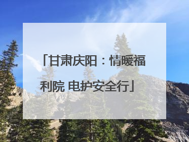 甘肃庆阳：情暖福利院 电护安全行