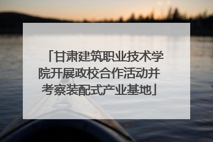 甘肃建筑职业技术学院开展政校合作活动并考察装配式产业基地