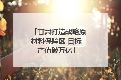 甘肃打造战略原材料保障区 目标产值破万亿