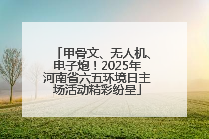 甲骨文、无人机、电子炮！2025年河南省六五环境日主场活动精彩纷呈