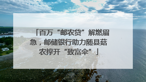 百万“邮农贷”解燃眉急，邮储银行助力随县菇农撑开“致富伞”