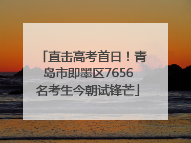 直击高考首日！青岛市即墨区7656名考生今朝试锋芒