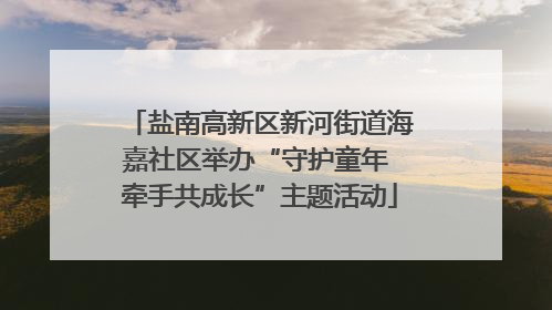 盐南高新区新河街道海嘉社区举办“守护童年 牵手共成长”主题活动