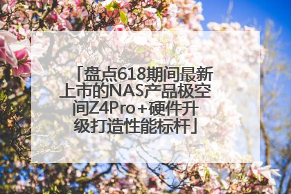 盘点618期间最新上市的NAS产品极空间Z4Pro+硬件升级打造性能标杆