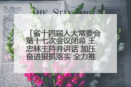 省十四届人大常委会第十七次会议闭幕 王忠林主持并讲话 加压奋进狠抓落实 全力推动支点建设成势见效
