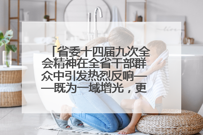 省委十四届九次全会精神在全省干部群众中引发热烈反响——既为一域增光，更为全局添彩