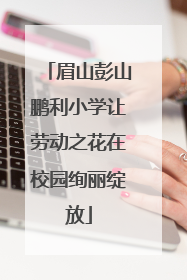 眉山彭山鹏利小学让劳动之花在校园绚丽绽放