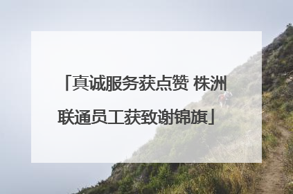 真诚服务获点赞 株洲联通员工获致谢锦旗