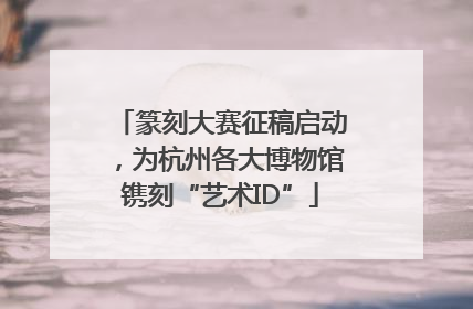 篆刻大赛征稿启动，为杭州各大博物馆镌刻“艺术ID”
