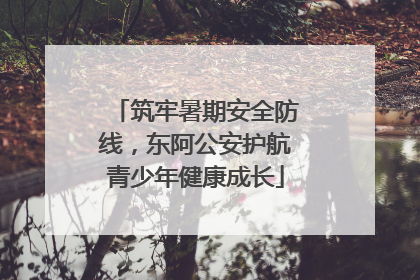 筑牢暑期安全防线，东阿公安护航青少年健康成长