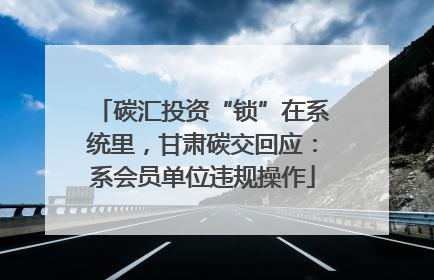 碳汇投资“锁”在系统里，甘肃碳交回应：系会员单位违规操作