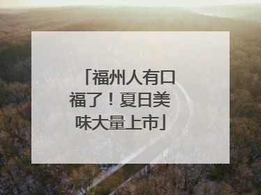福州人有口福了！夏日美味大量上市