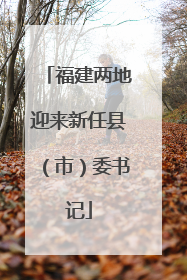 福建两地迎来新任县（市）委书记