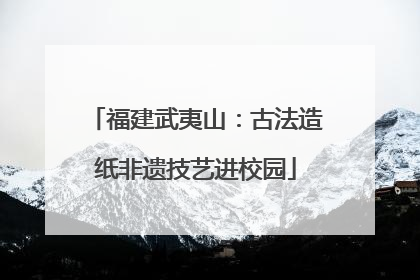 福建武夷山：古法造纸非遗技艺进校园