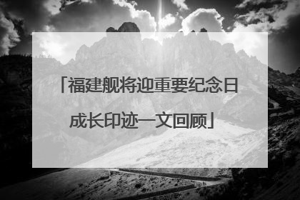 福建舰将迎重要纪念日 成长印迹一文回顾