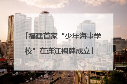 福建首家“少年海事学校”在连江揭牌成立