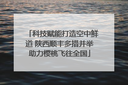 科技赋能打造空中鲜道 陕西顺丰多措并举助力樱桃飞往全国