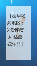 秦皇岛海港区：关爱残疾人 情暖端午节