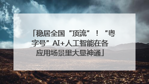 稳居全国“顶流”！“粤字号”AI+人工智能在各应用场景里大显神通